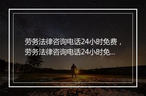 劳务法律咨询电话24小时免费，劳务法律咨询电话24小时免费咨询