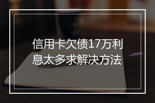 信用卡欠债17万利息太多求解决方法