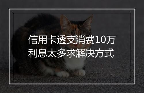 信用卡透支消费10万利息太多求解决方式