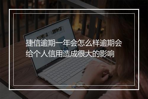 捷信逾期一年会怎么样逾期会给个人信用造成很大的影响