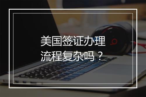 美国签证办理流程复杂吗？