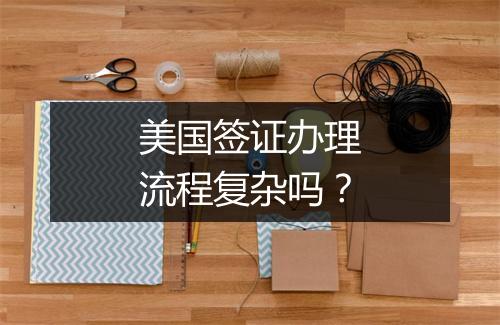美国签证办理流程复杂吗？