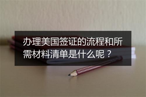 办理美国签证的流程和所需材料清单是什么呢？