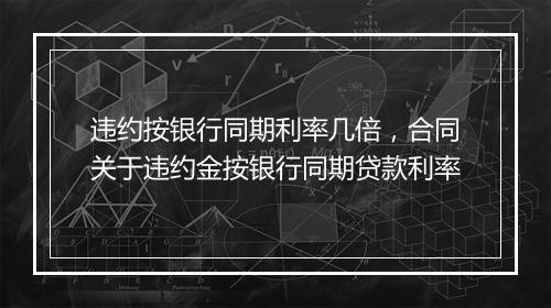 违约按银行同期利率几倍，合同关于违约金按银行同期贷款利率