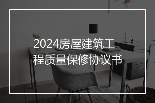 2024房屋建筑工程质量保修协议书