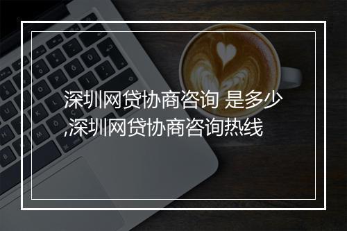 深圳网贷协商咨询 是多少,深圳网贷协商咨询热线