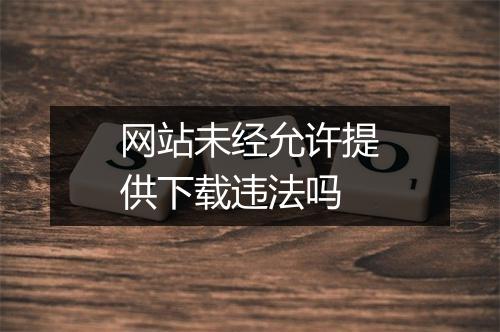 网站未经允许提供下载违法吗