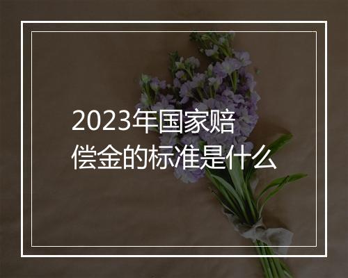 2023年国家赔偿金的标准是什么