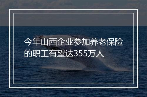 今年山西企业参加养老保险的职工有望达355万人