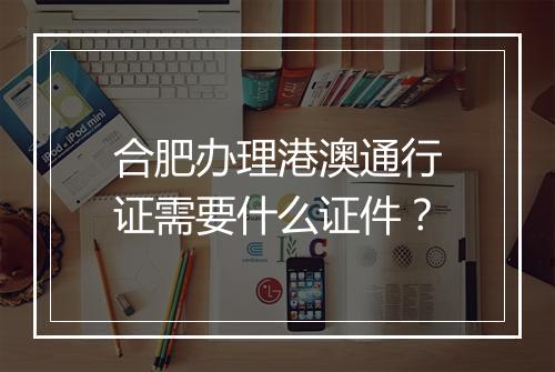 合肥办理港澳通行证需要什么证件？