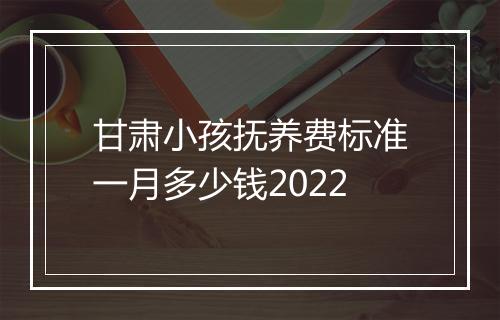 甘肃小孩抚养费标准一月多少钱2022