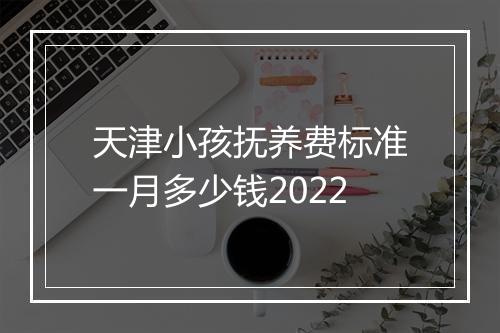天津小孩抚养费标准一月多少钱2022