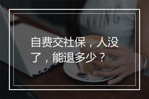 自费交社保，人没了，能退多少？