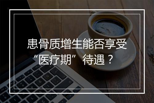 患骨质增生能否享受“医疗期”待遇？