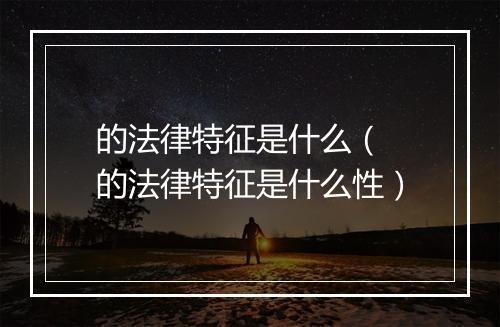的法律特征是什么（ 的法律特征是什么性）