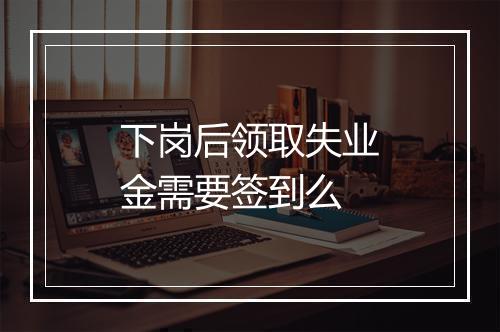 下岗后领取失业金需要签到么