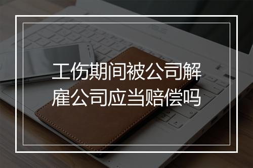工伤期间被公司解雇公司应当赔偿吗