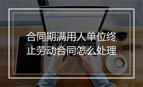 合同期满用人单位终止劳动合同怎么处理