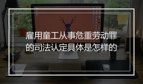 雇用童工从事危重劳动罪的司法认定具体是怎样的