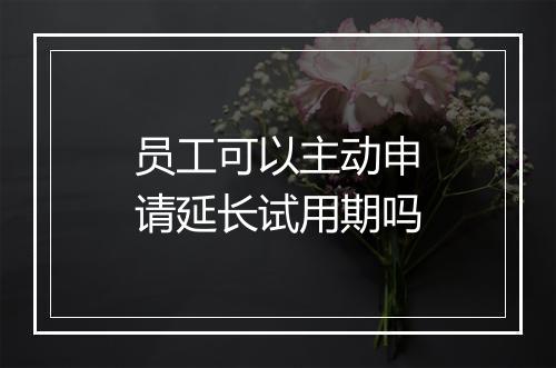员工可以主动申请延长试用期吗