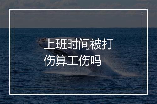 上班时间被打伤算工伤吗