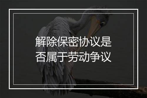 解除保密协议是否属于劳动争议
