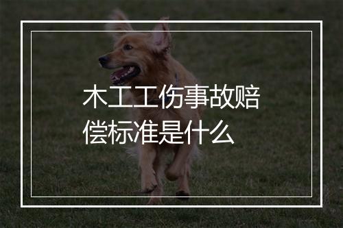 木工工伤事故赔偿标准是什么