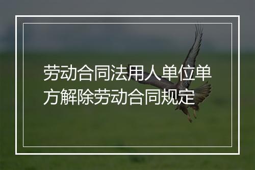 劳动合同法用人单位单方解除劳动合同规定