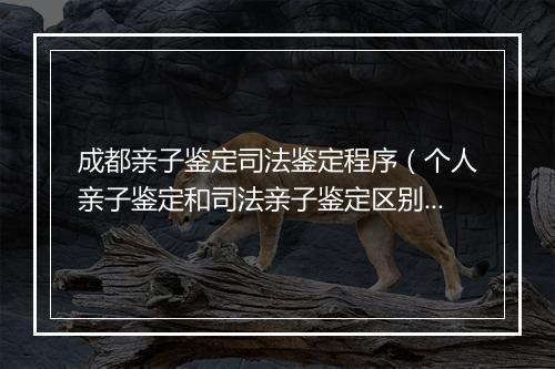 成都亲子鉴定司法鉴定程序（个人亲子鉴定和司法亲子鉴定区别）