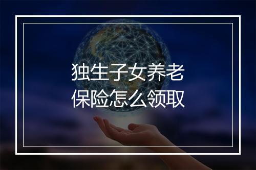 独生子女养老保险怎么领取