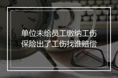 单位未给员工缴纳工伤保险出了工伤找谁赔偿