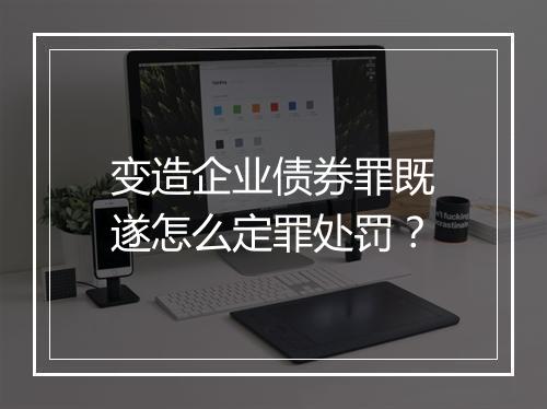 变造企业债券罪既遂怎么定罪处罚？