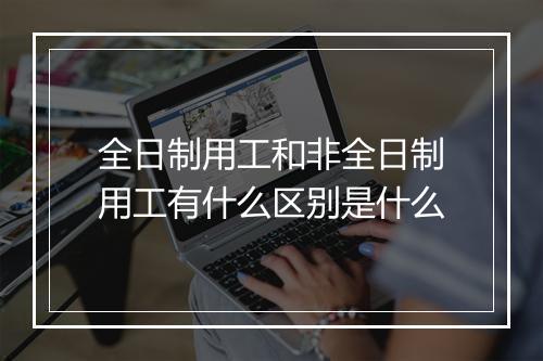 全日制用工和非全日制用工有什么区别是什么