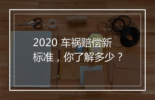2020 车祸赔偿新标准，你了解多少？