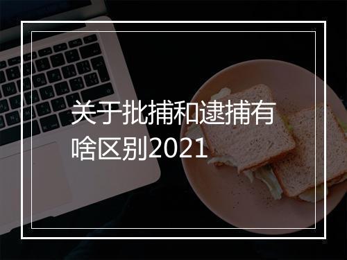 关于批捕和逮捕有啥区别2021