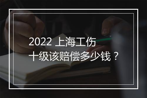 2022 上海工伤十级该赔偿多少钱？