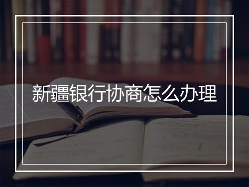 新疆银行协商怎么办理