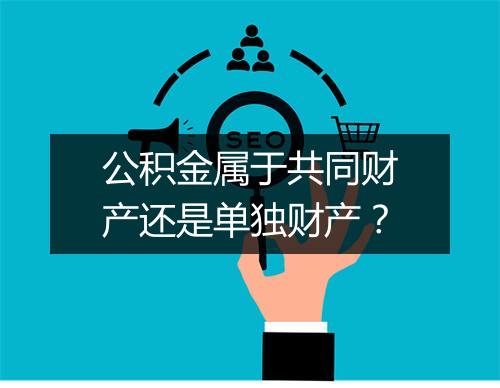 公积金属于共同财产还是单独财产？