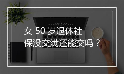 女 50 岁退休社保没交满还能交吗？