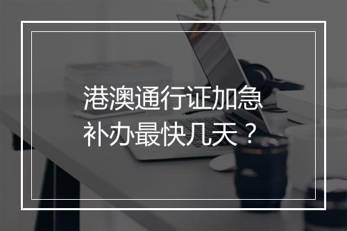 港澳通行证加急补办最快几天？