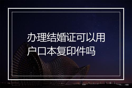 办理结婚证可以用户口本复印件吗