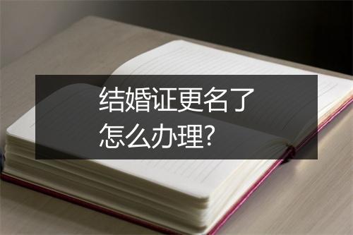 结婚证更名了怎么办理?