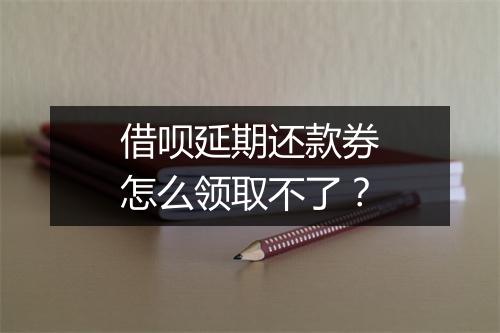 借呗延期还款券怎么领取不了？