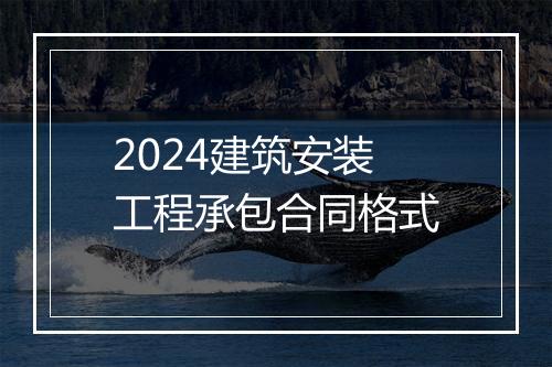 2024建筑安装工程承包合同格式