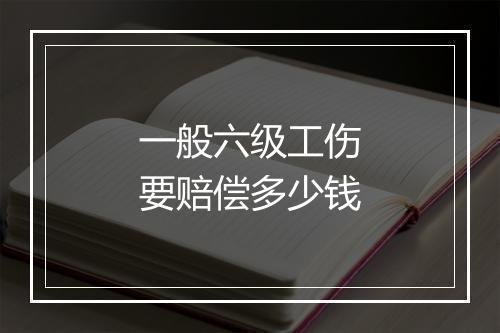 一般六级工伤要赔偿多少钱