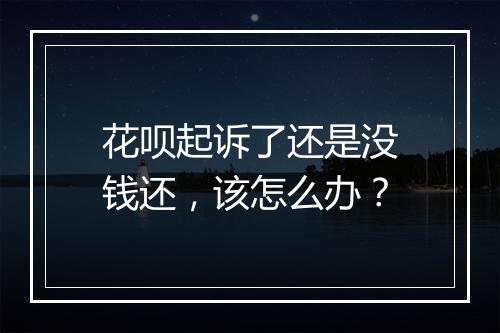 花呗起诉了还是没钱还，该怎么办？
