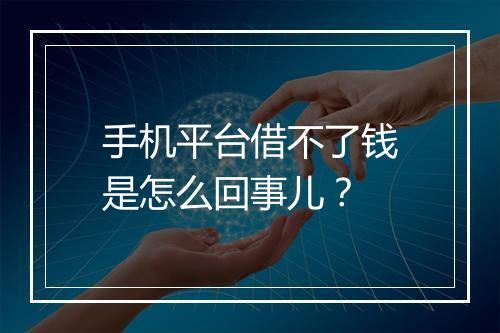 手机平台借不了钱是怎么回事儿？