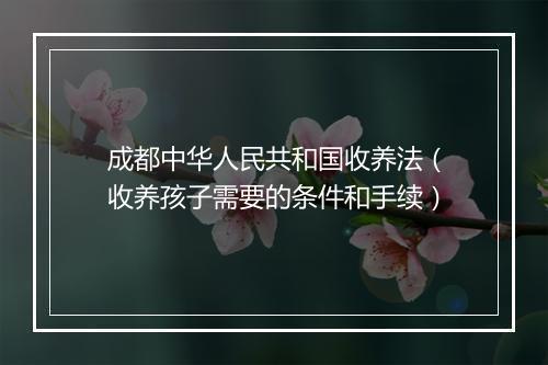 成都中华人民共和国收养法（收养孩子需要的条件和手续）