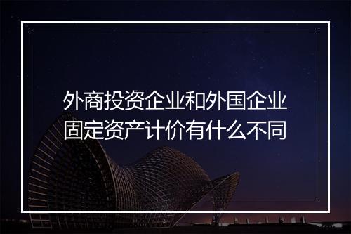 外商投资企业和外国企业固定资产计价有什么不同