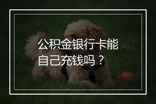 公积金银行卡能自己充钱吗？